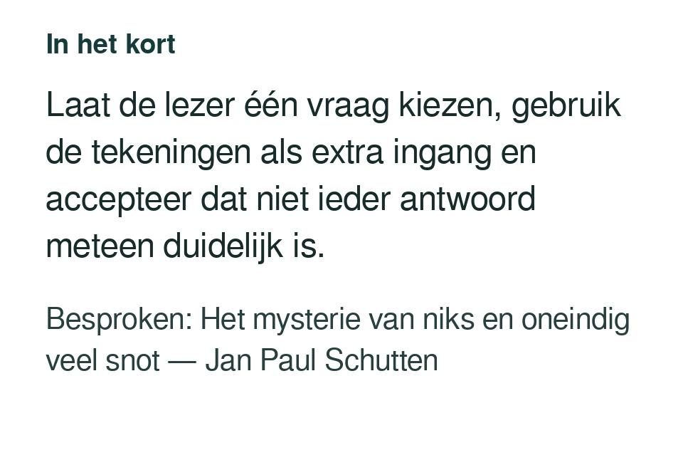 Laat de lezer één vraag kiezen, gebruik de tekeningen als extra ingang en accepteer dat niet ieder antwoord meteen duidelijk is. Besproken: Het mysterie van niks en oneindig veel snot — Jan Paul Schutten.