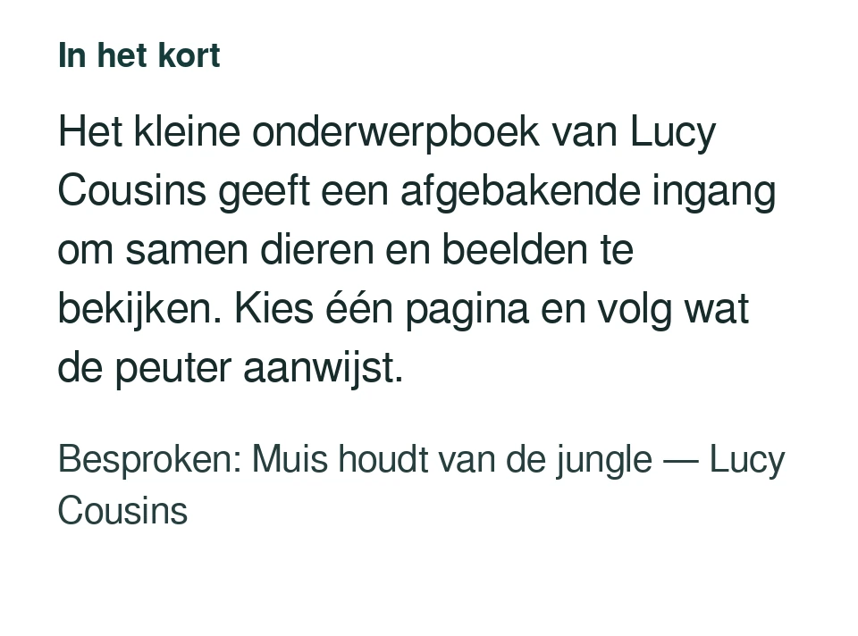Het kleine onderwerpboek van Lucy Cousins geeft een afgebakende ingang om samen dieren en beelden te bekijken. Kies één pagina en volg wat de peuter aanwijst. Besproken: Muis houdt van de jungle — Lucy Cousins.