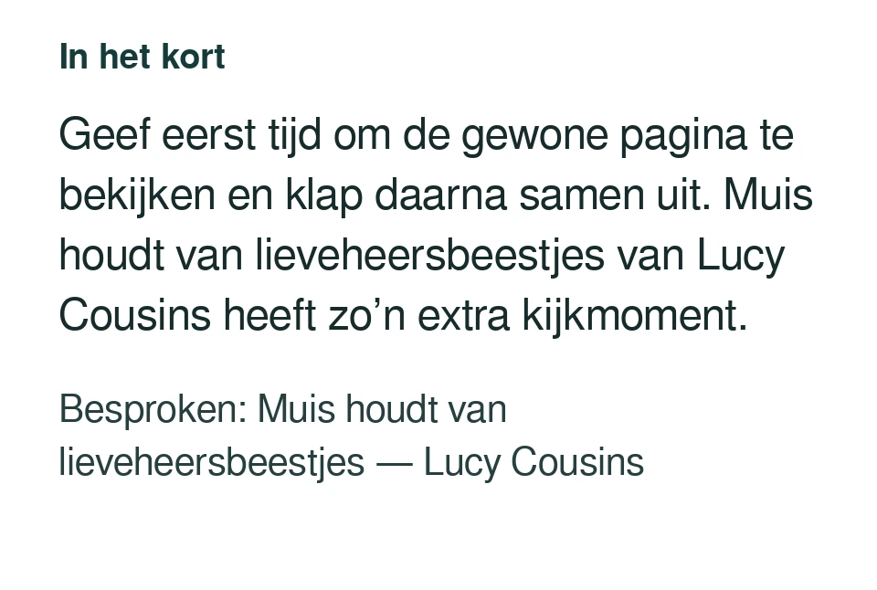 Geef eerst tijd om de gewone pagina te bekijken en klap daarna samen uit. Muis houdt van lieveheersbeestjes van Lucy Cousins heeft zo’n extra kijkmoment. Besproken: Muis houdt van lieveheersbeestjes — Lucy Cousins.